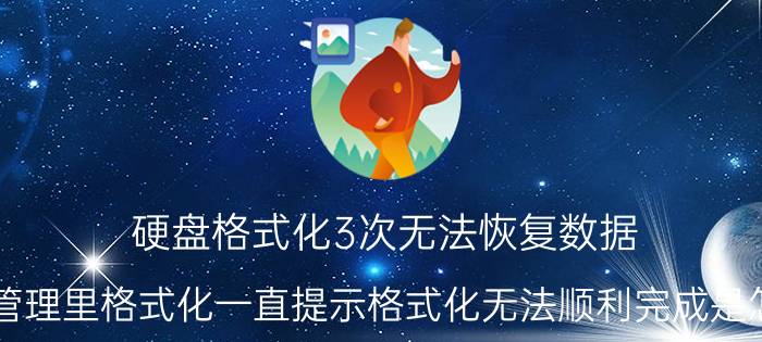 硬盘格式化3次无法恢复数据 在磁盘管理里格式化一直提示格式化无法顺利完成是怎么回事？